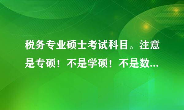 税务专业硕士考试科目。注意是专硕！不是学硕！不是数学英语政治专业课这四门！