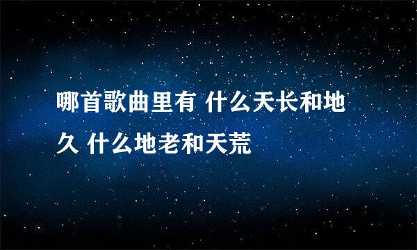 哪首歌曲里有 什么天长和地久 什么地老和天荒