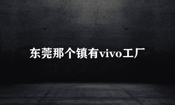 东莞那个镇有vivo工厂