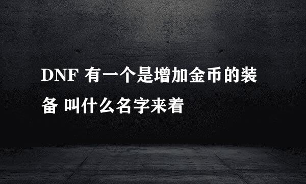 DNF 有一个是增加金币的装备 叫什么名字来着