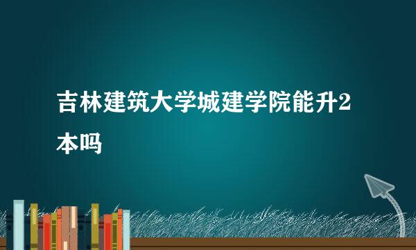 吉林建筑大学城建学院能升2本吗