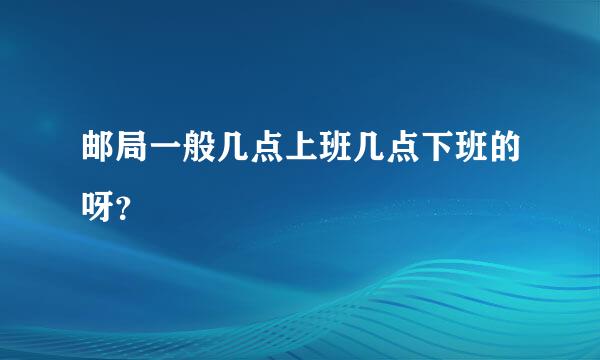 邮局一般几点上班几点下班的呀？