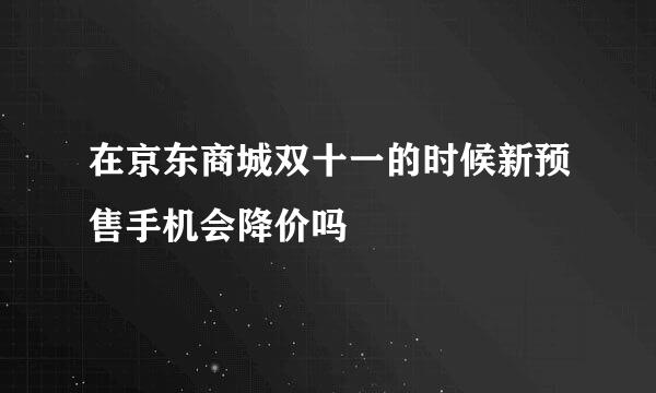 在京东商城双十一的时候新预售手机会降价吗