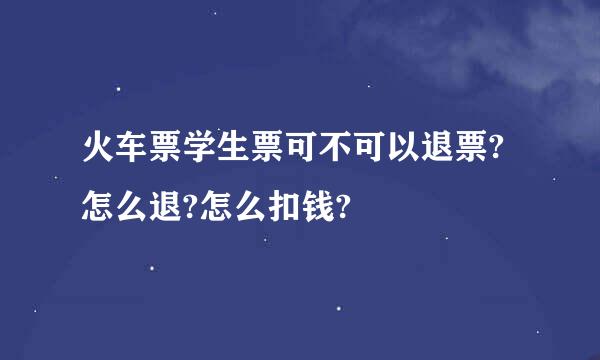 火车票学生票可不可以退票?怎么退?怎么扣钱?