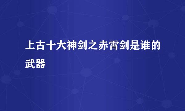 上古十大神剑之赤霄剑是谁的武器