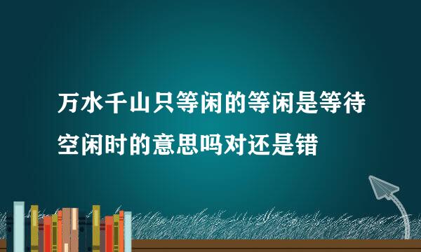 万水千山只等闲的等闲是等待空闲时的意思吗对还是错