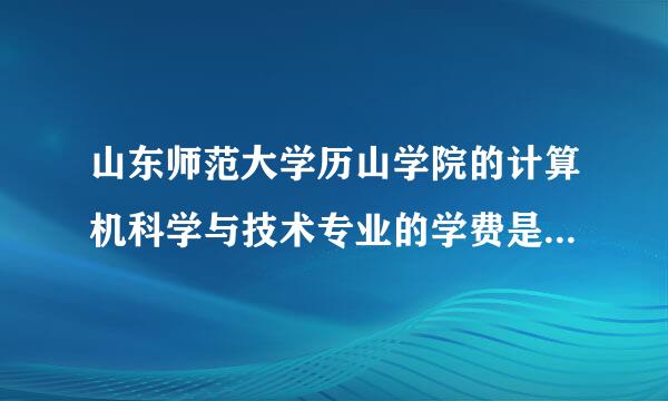 山东师范大学历山学院的计算机科学与技术专业的学费是多少啊（三加二的学生）