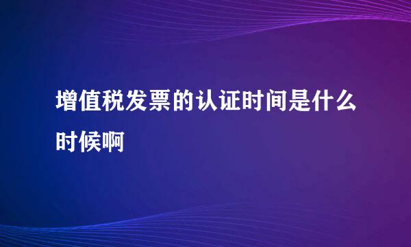 增值税发票的认证时间是什么时候啊