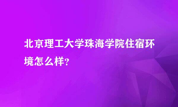 北京理工大学珠海学院住宿环境怎么样？