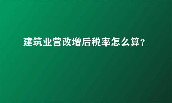 建筑业营改增后税率怎么算？