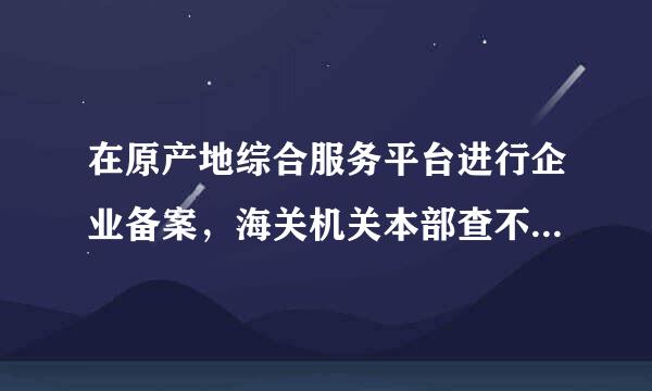 在原产地综合服务平台进行企业备案，海关机关本部查不到申请，怎么回事