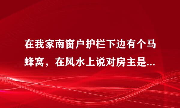 在我家南窗户护栏下边有个马蜂窝，在风水上说对房主是好是坏？（我家是六楼） 希望知道理由！