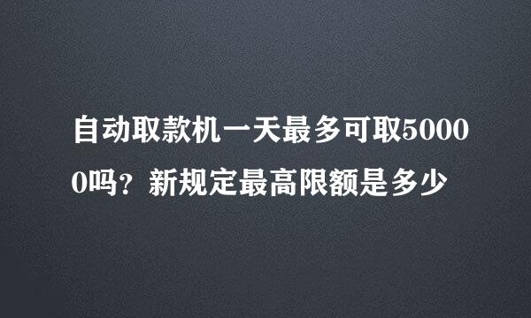 自动取款机一天最多可取50000吗？新规定最高限额是多少