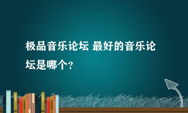 极品音乐论坛 最好的音乐论坛是哪个？