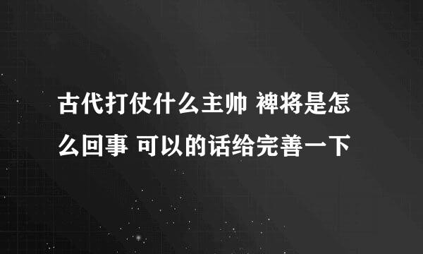 古代打仗什么主帅 裨将是怎么回事 可以的话给完善一下