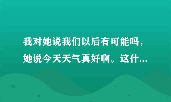 我对她说我们以后有可能吗，她说今天天气真好啊。这什么意思。