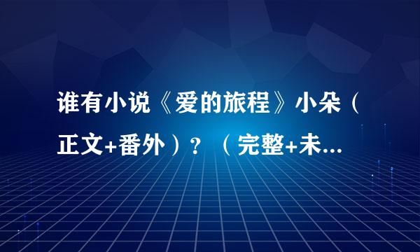 谁有小说《爱的旅程》小朵（正文+番外）？（完整+未删节+未修改) 谢谢