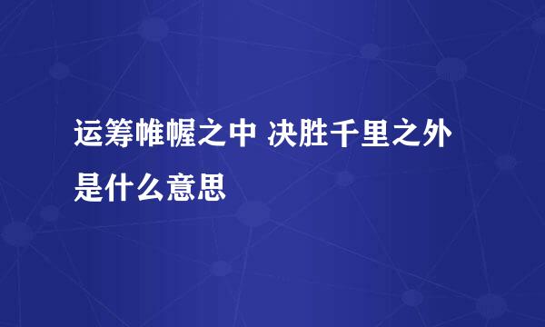 运筹帷幄之中 决胜千里之外是什么意思