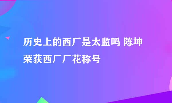 历史上的西厂是太监吗 陈坤荣获西厂厂花称号