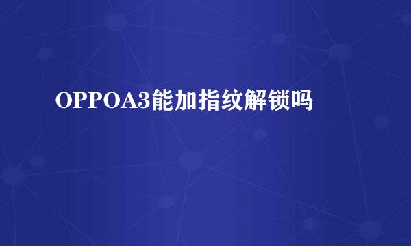 OPPOA3能加指纹解锁吗