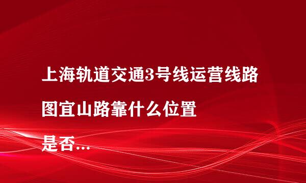 上海轨道交通3号线运营线路图宜山路靠什么位置
是否靠近中山西路龙吴路？