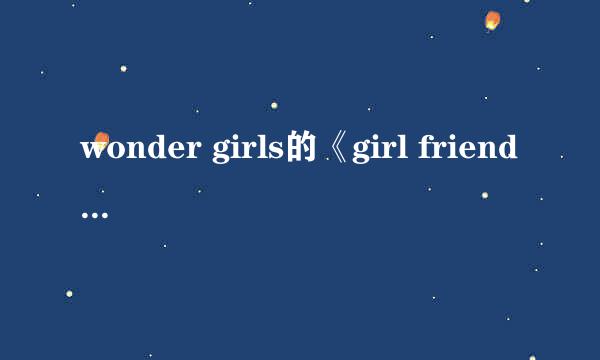 wonder girls的《girl friend》 中文译音歌词兼中文歌词