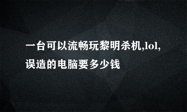 一台可以流畅玩黎明杀机,lol,误造的电脑要多少钱