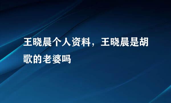 王晓晨个人资料，王晓晨是胡歌的老婆吗