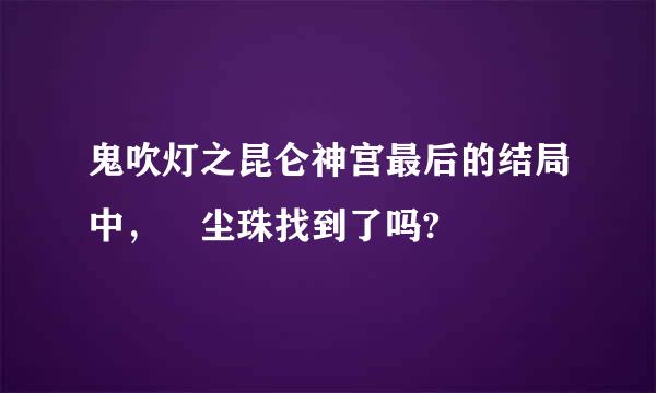 鬼吹灯之昆仑神宫最后的结局中，雮尘珠找到了吗?