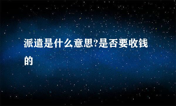 派遣是什么意思?是否要收钱的