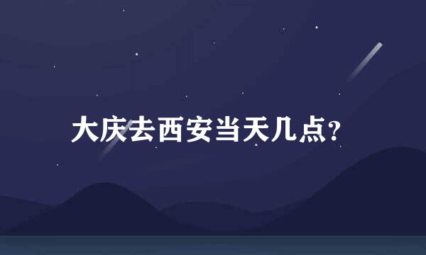 大庆去西安当天几点？