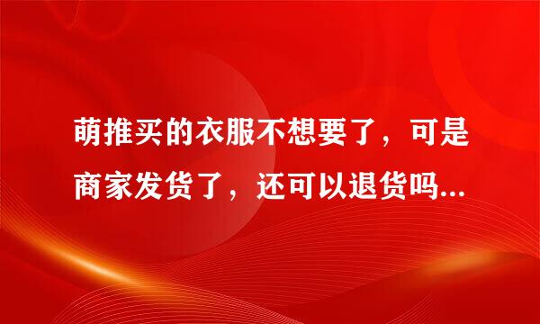 萌推买的衣服不想要了，可是商家发货了，还可以退货吗？还是要等到了拒收才可以退？