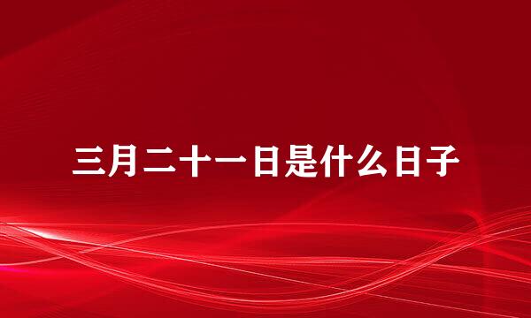 三月二十一日是什么日子