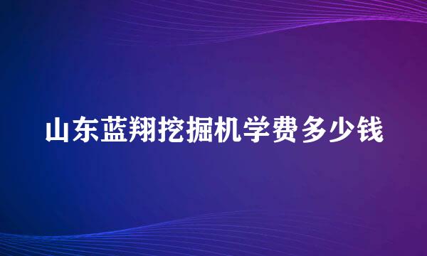 山东蓝翔挖掘机学费多少钱