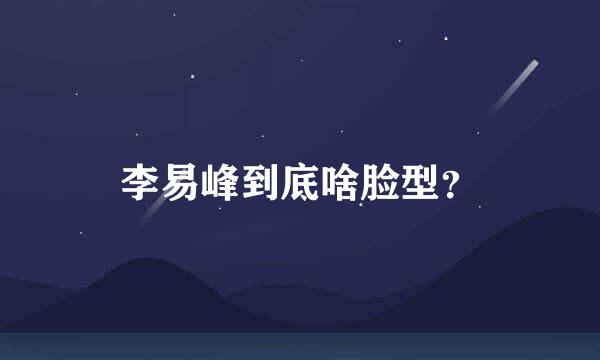 李易峰到底啥脸型？