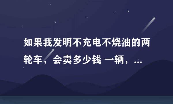 如果我发明不充电不烧油的两轮车，会卖多少钱 一辆，速度可能100公里以下每小时，（介质于电动车与摩