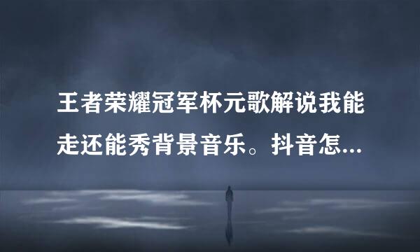 王者荣耀冠军杯元歌解说我能走还能秀背景音乐。抖音怎样弄的？