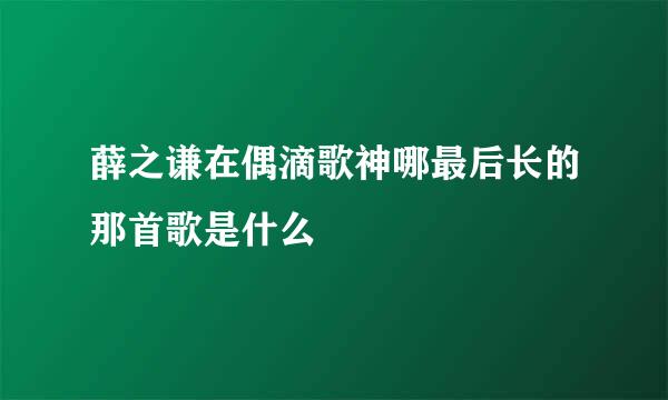 薛之谦在偶滴歌神哪最后长的那首歌是什么