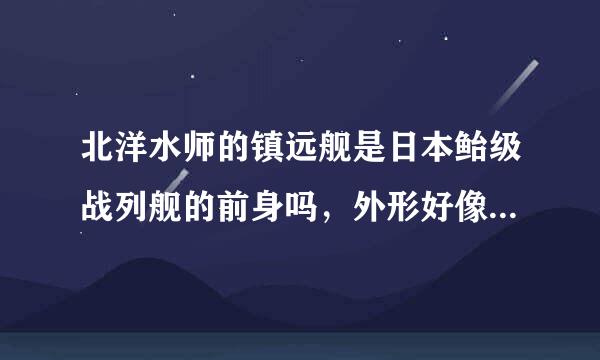 北洋水师的镇远舰是日本鲐级战列舰的前身吗，外形好像，都是四门305主炮