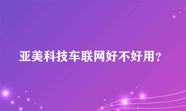 亚美科技车联网好不好用？