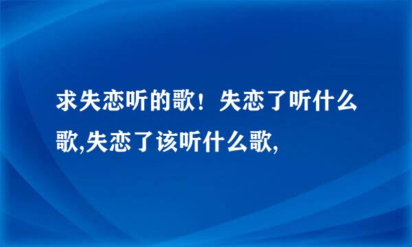 求失恋听的歌！失恋了听什么歌,失恋了该听什么歌,