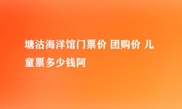 塘沽海洋馆门票价 团购价 儿童票多少钱阿