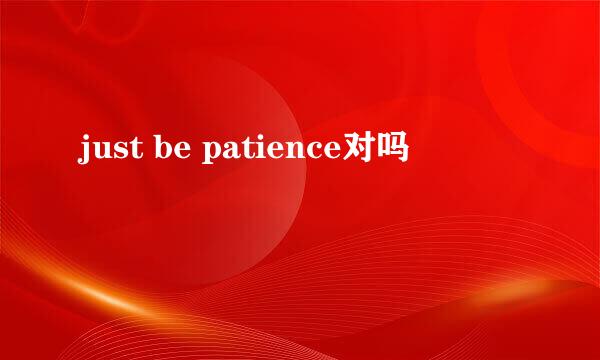 just be patience对吗