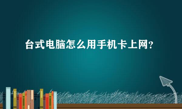 台式电脑怎么用手机卡上网？