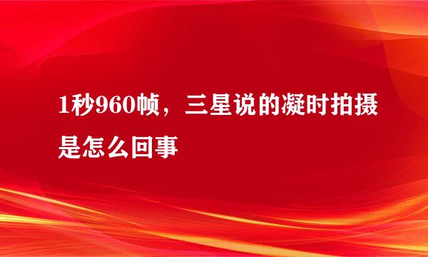 1秒960帧，三星说的凝时拍摄是怎么回事