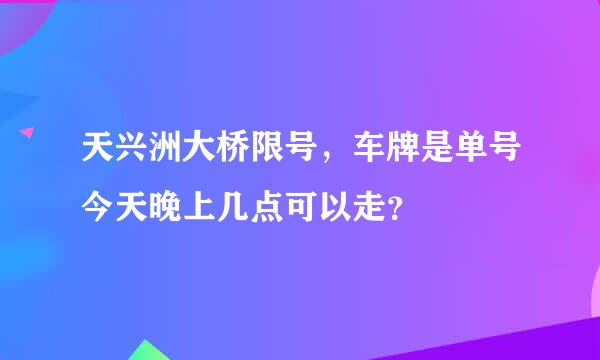 天兴洲大桥限号，车牌是单号今天晚上几点可以走？