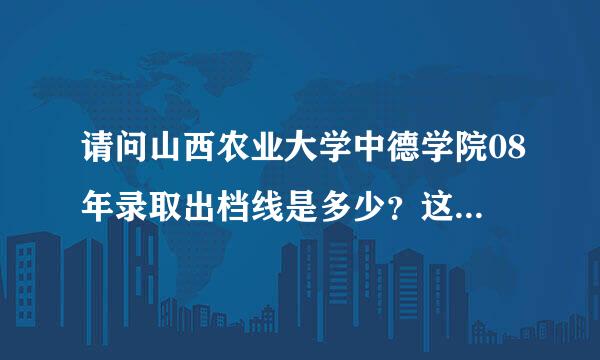 请问山西农业大学中德学院08年录取出档线是多少？这个学校怎么样？学费如何？紧急求助！！！