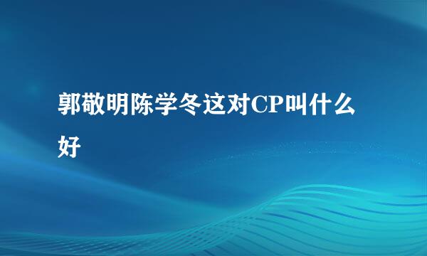 郭敬明陈学冬这对CP叫什么好