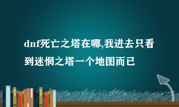 dnf死亡之塔在哪,我进去只看到迷惘之塔一个地图而已