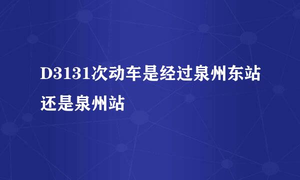 D3131次动车是经过泉州东站还是泉州站